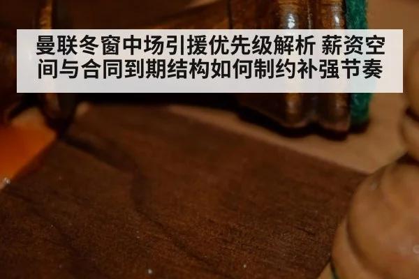 曼联冬窗中场引援优先级解析 薪资空间与合同到期结构如何制约补强节奏