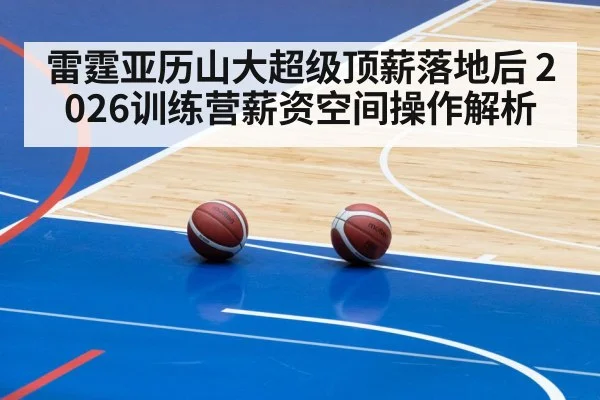 雷霆亚历山大超级顶薪落地后 2026训练营薪资空间操作解析