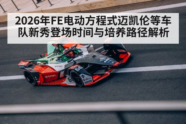 2026年FE电动方程式迈凯伦等车队新秀登场时间与培养路径解析