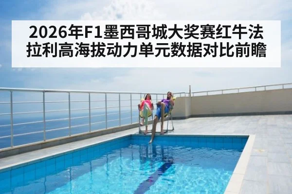 2026年F1墨西哥城大奖赛红牛法拉利高海拔动力单元数据对比前瞻