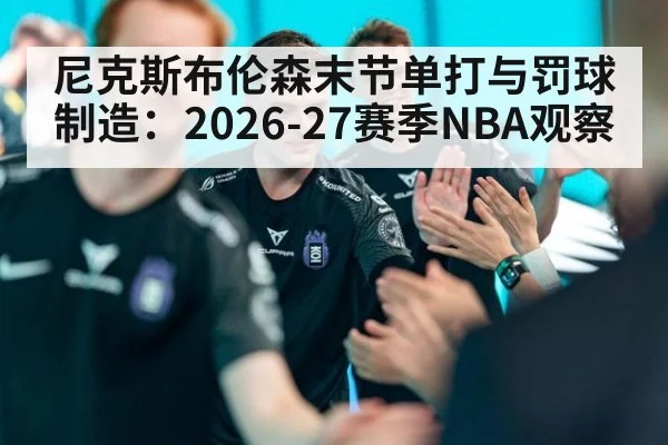 尼克斯布伦森末节单打与罚球制造：2026-27赛季NBA观察