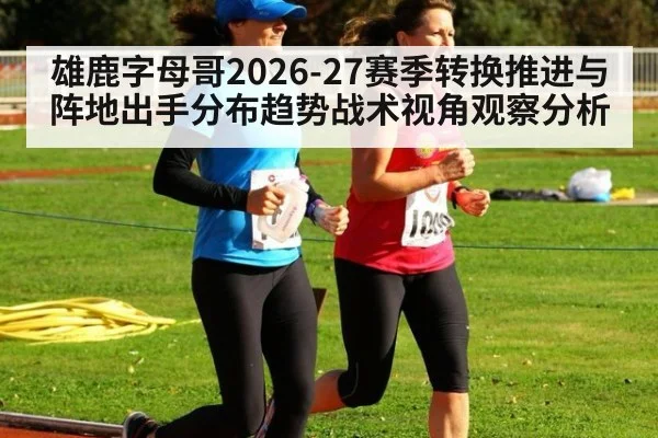 雄鹿字母哥2026-27赛季转换推进与阵地出手分布趋势战术视角观察分析